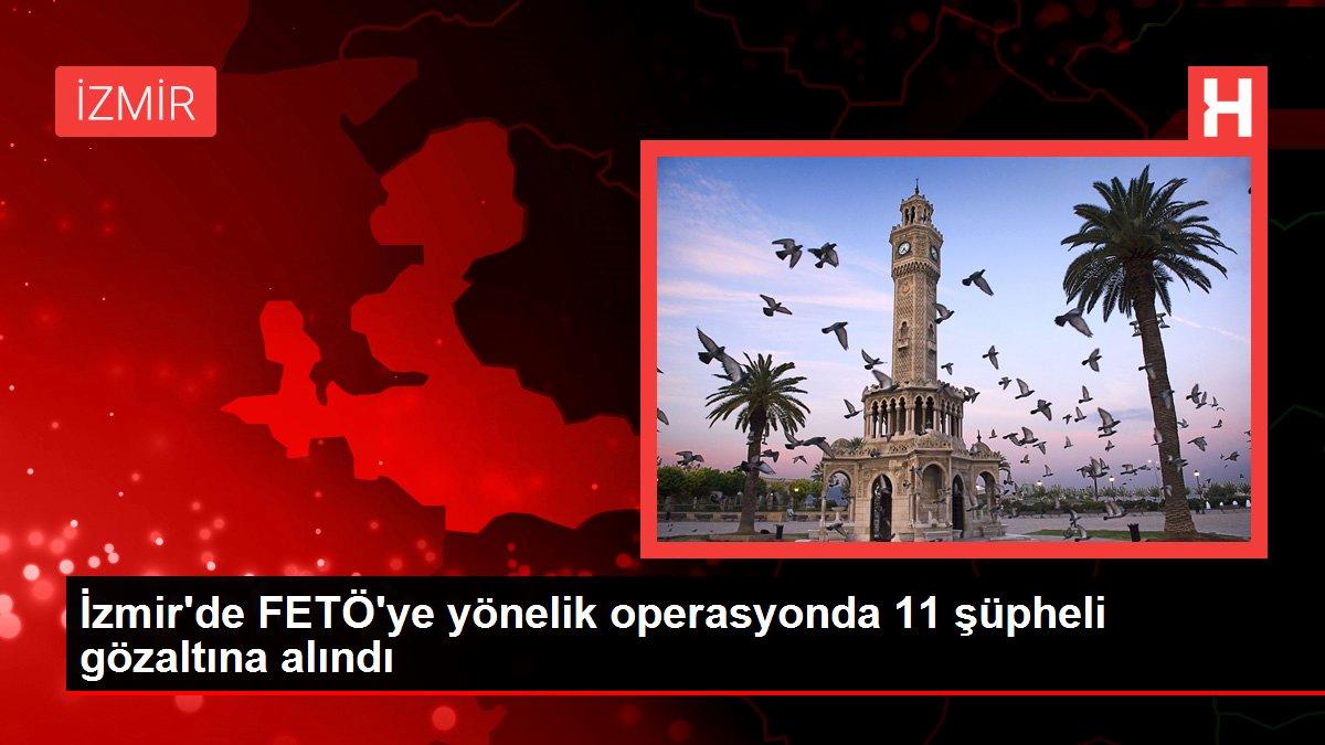 İzmir’de FETÖ’ye yönelik operasyonda 11 şüpheli gözaltına alındı