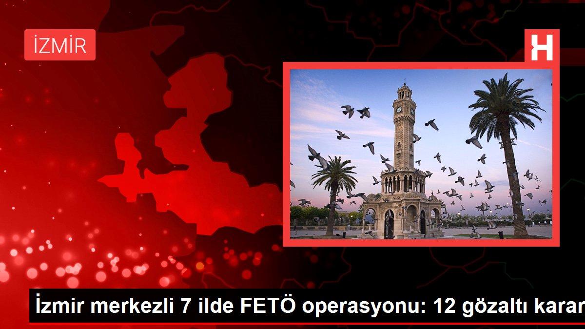 İzmir merkezli 7 ilde FETÖ operasyonu: 12 gözaltı kararı